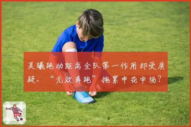 吴曦跑动距离全队第一作用却受质疑,“无效奔跑”拖累申花中场?