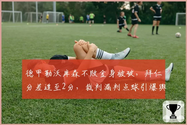 德甲勒沃库森不败金身被破，拜仁分差追至2分，裁判漏判点球引爆舆论