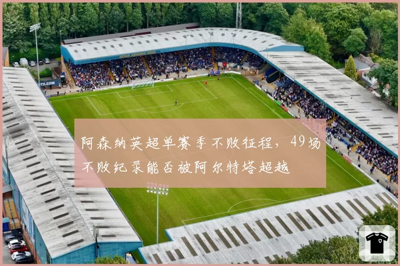 阿森纳英超单赛季不败征程,49场不败纪录能否被阿尔特塔超越