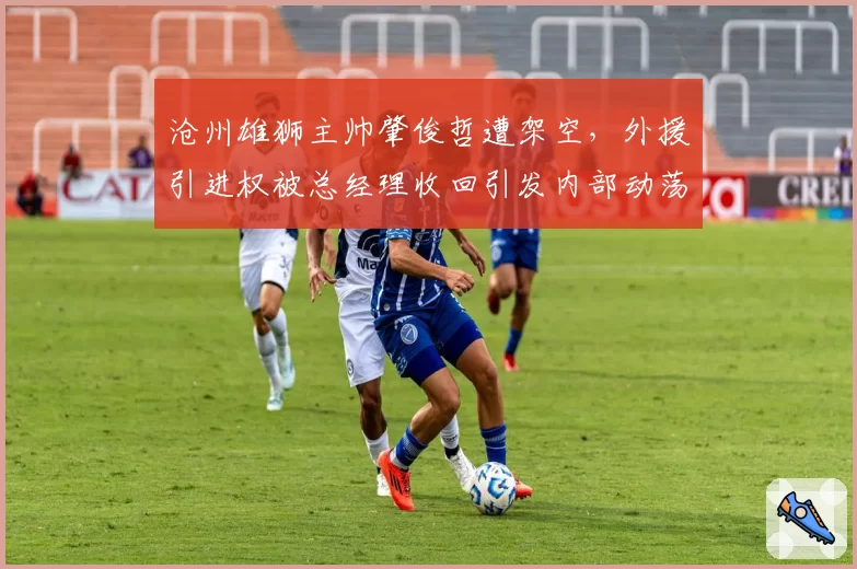 沧州雄狮主帅肇俊哲遭架空，外援引进权被总经理收回引发内部动荡