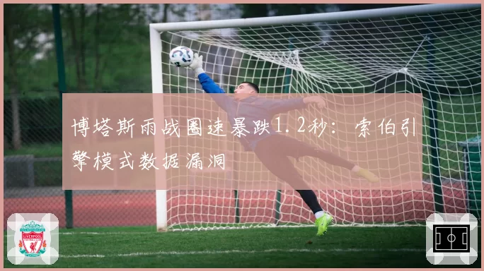 博塔斯雨战圈速暴跌1.2秒:索伯引擎模式数据漏洞