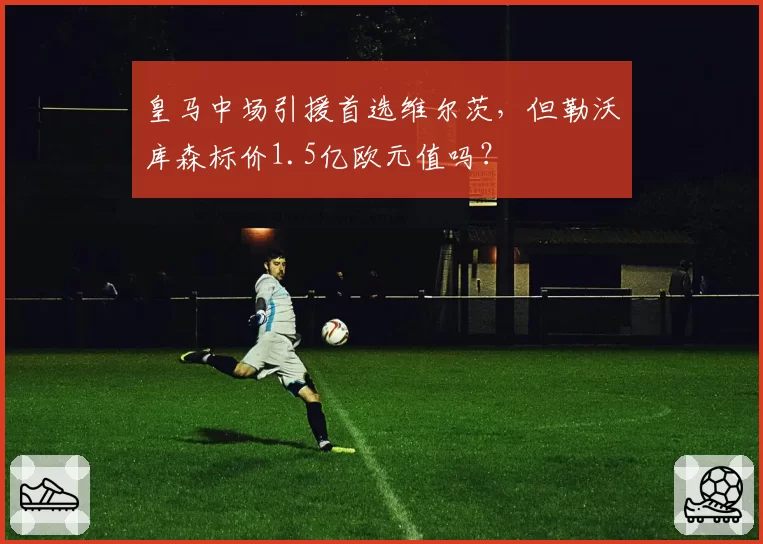 皇马中场引援首选维尔茨，但勒沃库森标价1.5亿欧元值吗？