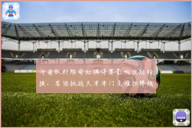 河南队科维奇红牌停赛影响攻防转换，客场挑战天津津门虎谁担锋线重任？