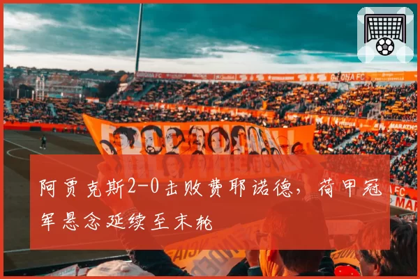 阿贾克斯2-0击败费耶诺德,荷甲冠军悬念延续至末轮