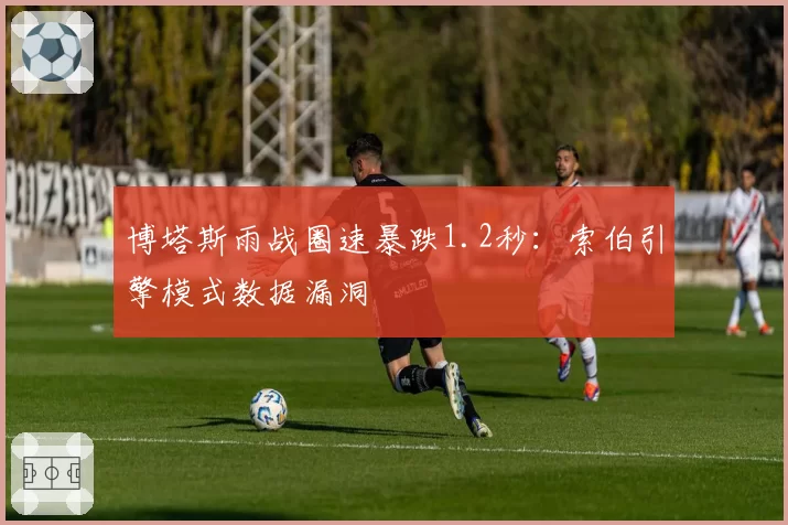 博塔斯雨战圈速暴跌1.2秒：索伯引擎模式数据漏洞