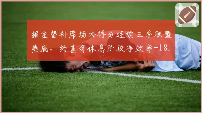 掘金替补席场均得分连续三季联盟垫底，约基奇休息阶段净效率-18.4如何补救？