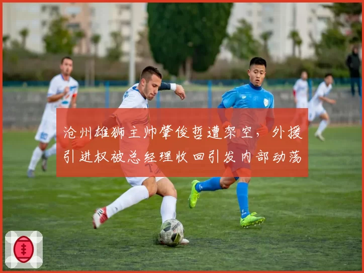 沧州雄狮主帅肇俊哲遭架空，外援引进权被总经理收回引发内部动荡