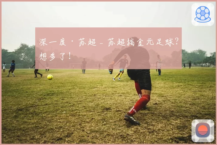 深一度·苏超 _ 苏超搞金元足球？想多了！