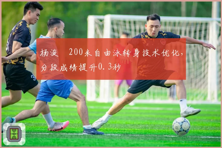 杨浚瑄200米自由泳转身技术优化，分段成绩提升0.3秒