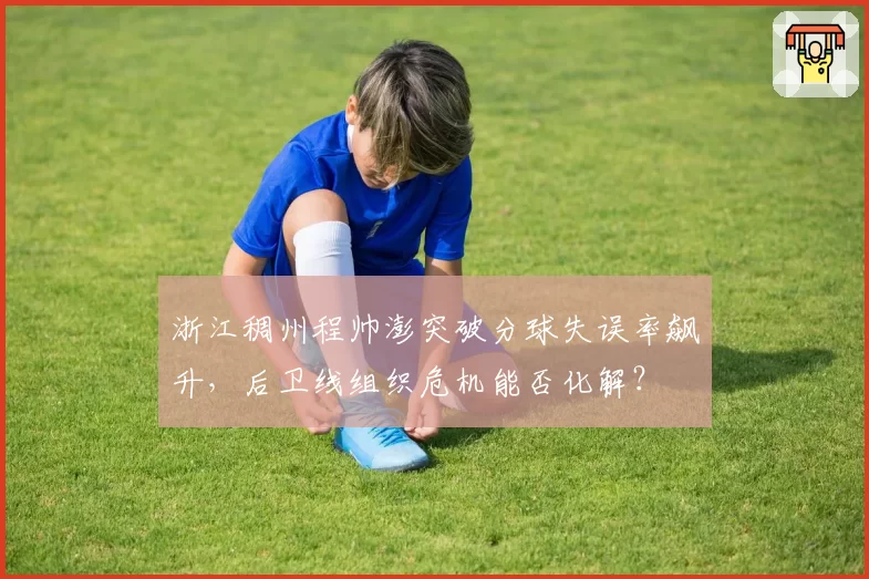 浙江稠州程帅澎突破分球失误率飙升，后卫线组织危机能否化解？