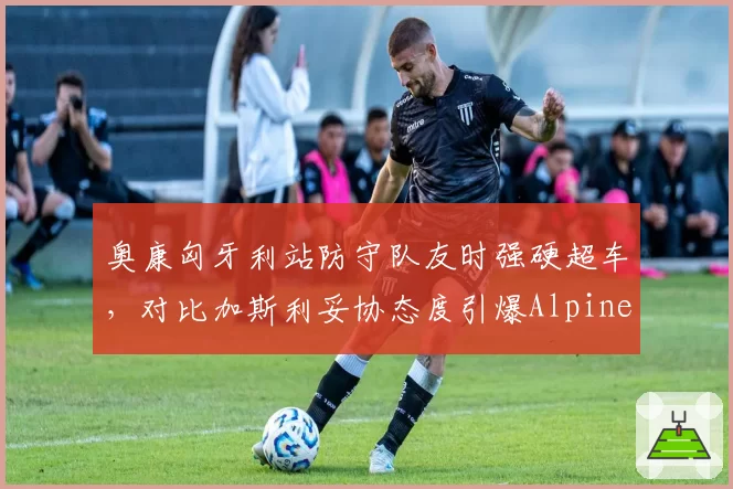 奥康匈牙利站防守队友时强硬超车，对比加斯利妥协态度引爆Alpine内讧