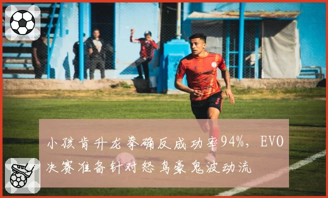 小孩肯升龙拳确反成功率94%,EVO决赛准备针对怒鸟豪鬼波动流