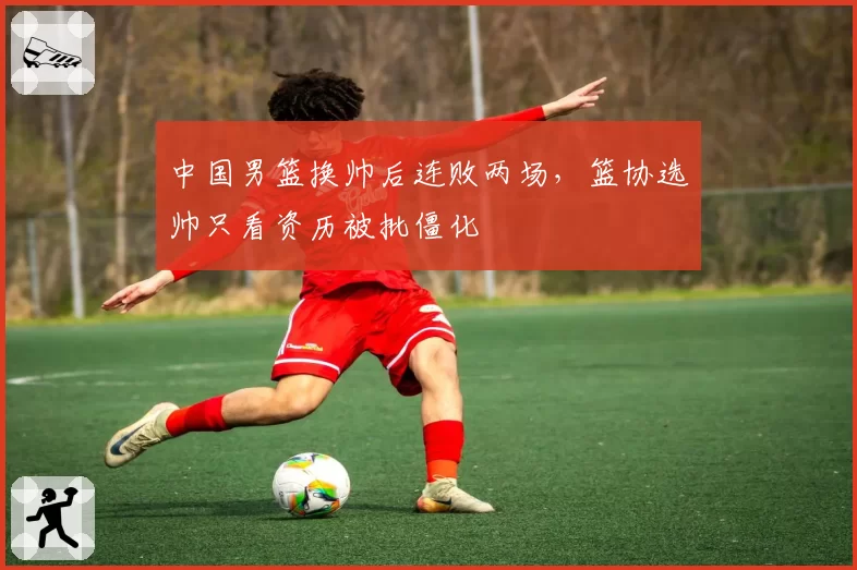 中国男篮换帅后连败两场，篮协选帅只看资历被批僵化