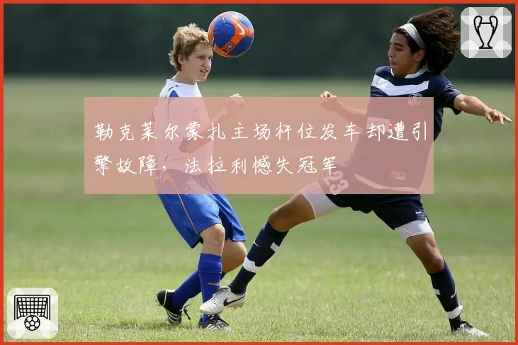 勒克莱尔蒙扎主场杆位发车却遭引擎故障，法拉利憾失冠军