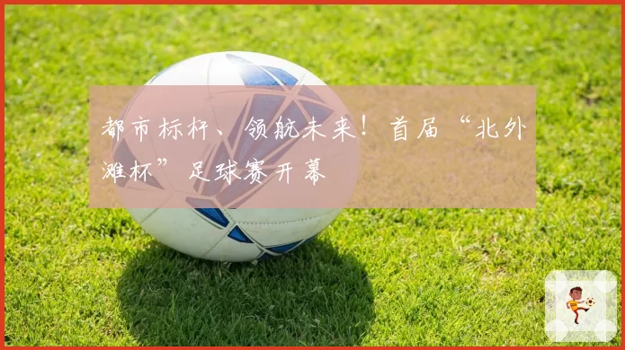 都市标杆、领航未来!首届“北外滩杯”足球赛开幕