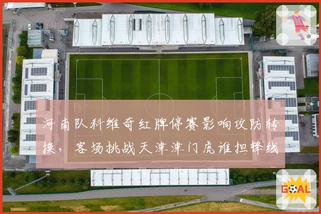 河南队科维奇红牌停赛影响攻防转换，客场挑战天津津门虎谁担锋线重任？