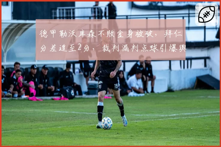 德甲勒沃库森不败金身被破，拜仁分差追至2分，裁判漏判点球引爆舆论