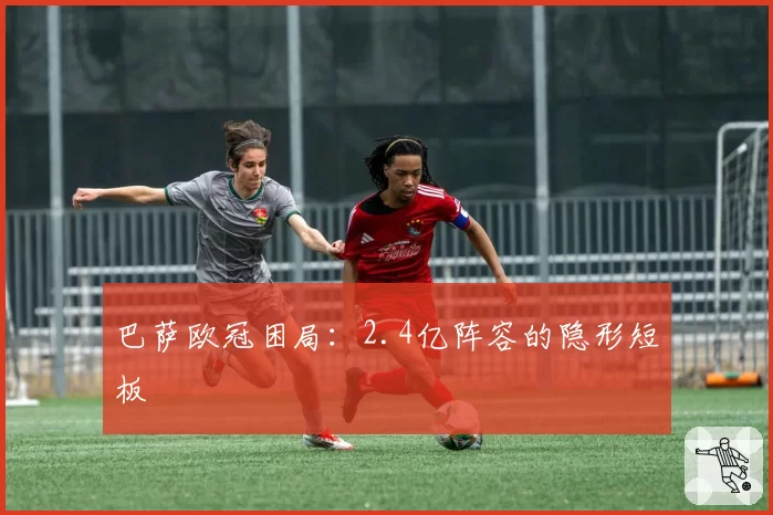 巴萨欧冠困局：2.4亿阵容的隐形短板