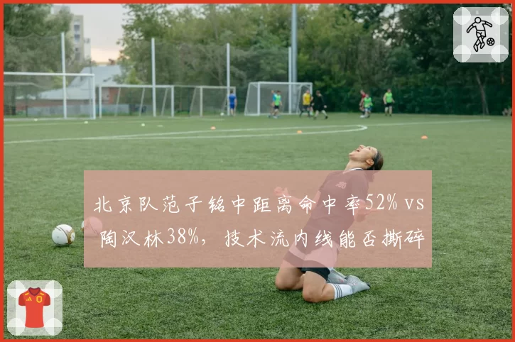北京队范子铭中距离命中率52% vs 陶汉林38%，技术流内线能否撕碎山东防线