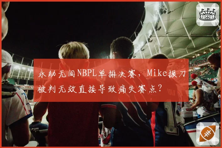 永劫无间NBPL单排决赛，Mike振刀被判无效直接导致痛失赛点？