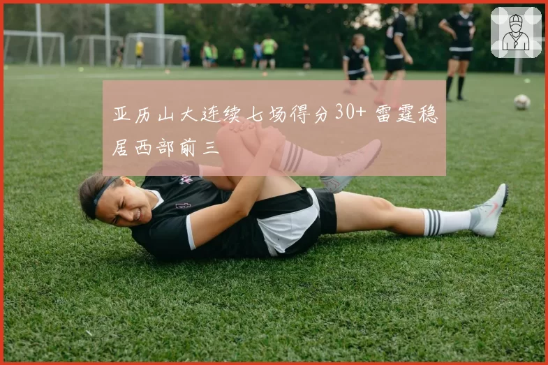 亚历山大连续七场得分30+ 雷霆稳居西部前三