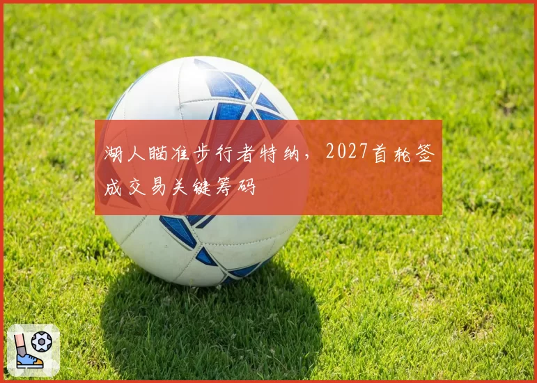 湖人瞄准步行者特纳,2027首轮签成交易关键筹码