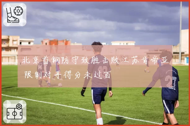 北京首钢防守致胜击败江苏肯帝亚 限制对手得分未过百