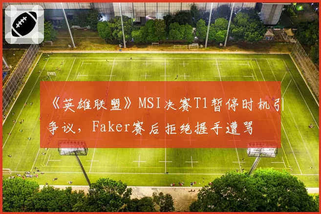《英雄联盟》MSI决赛T1暂停时机引争议，Faker赛后拒绝握手遭骂