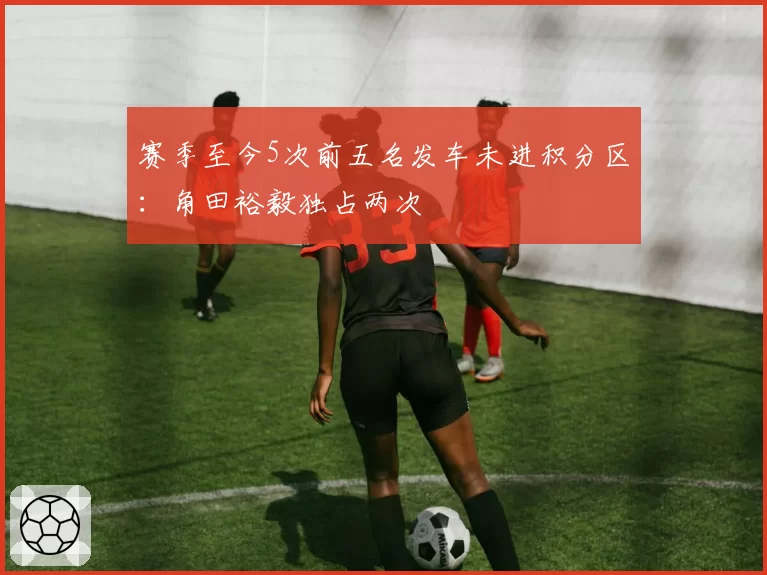 赛季至今5次前五名发车未进积分区：角田裕毅独占两次