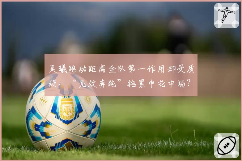 吴曦跑动距离全队第一作用却受质疑,“无效奔跑”拖累申花中场?