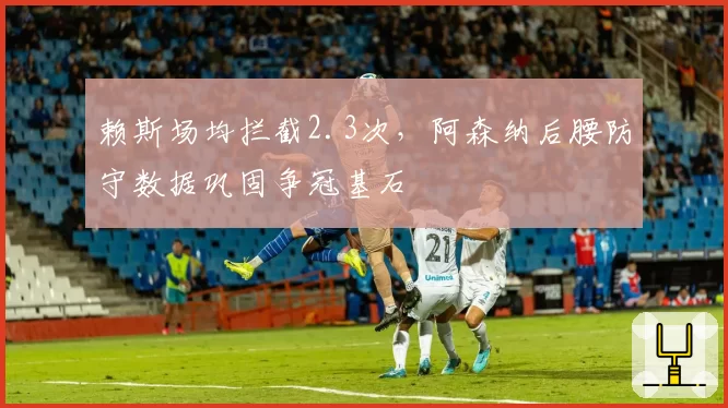 赖斯场均拦截2.3次,阿森纳后腰防守数据巩固争冠基石