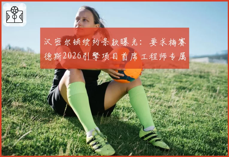 汉密尔顿续约条款曝光：要求梅赛德斯2026引擎项目首席工程师专属权