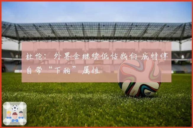 杜伦：外界会继续低估我们 底特律自带“下狗”属性
