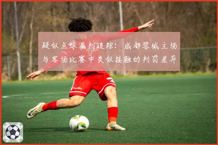 疑似点球漏判追踪:成都蓉城主场与客场比赛中类似接触的判罚差异