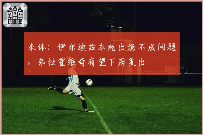 米体：伊尔迪兹本轮出场不成问题，弗拉霍维奇有望下周复出