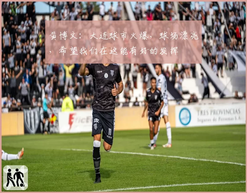 黄博文：大连球市火爆，球场漂亮，希望我们在这能有好的发挥