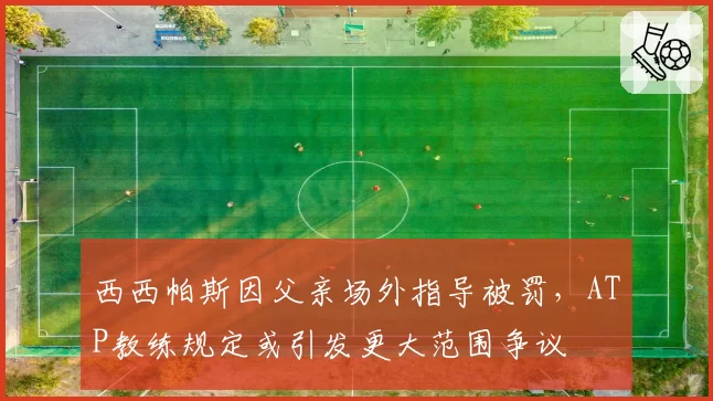 西西帕斯因父亲场外指导被罚,ATP教练规定或引发更大范围争议