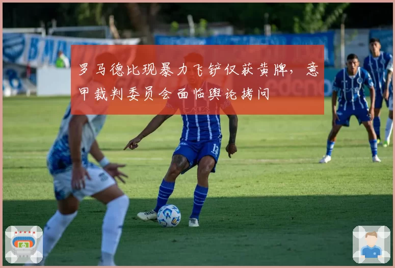 罗马德比现暴力飞铲仅获黄牌，意甲裁判委员会面临舆论拷问