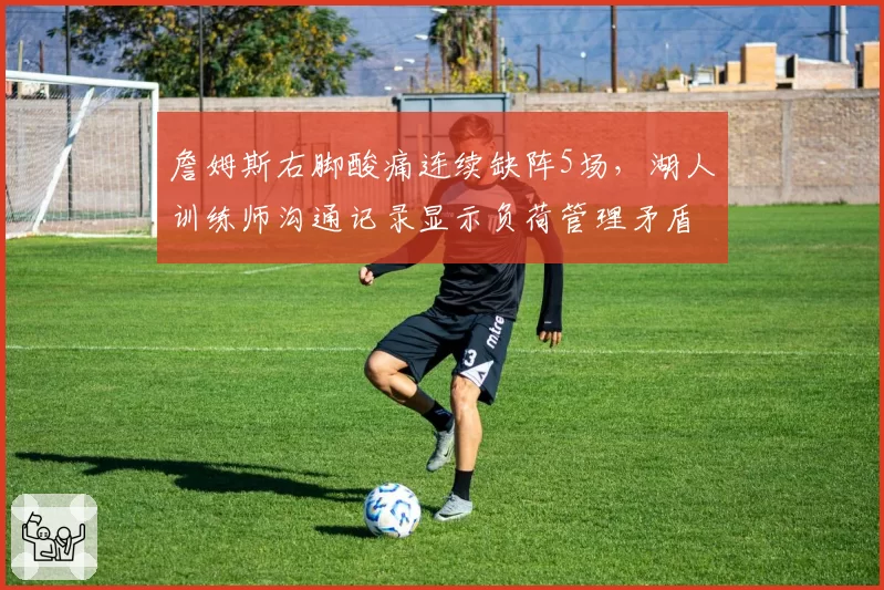 詹姆斯右脚酸痛连续缺阵5场,湖人训练师沟通记录显示负荷管理矛盾