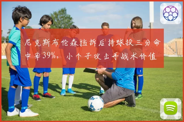 尼克斯布伦森挡拆后持球投三分命中率39%,小个子攻击手战术价值