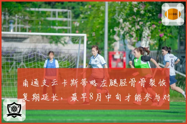 南通支云卡斯蒂略左腿胫骨骨裂恢复期延长，最早8月中旬才能参与对抗训练