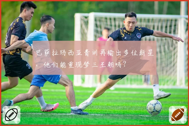 巴萨拉玛西亚青训再输出多位新星,他们能重现梦三王朝吗?