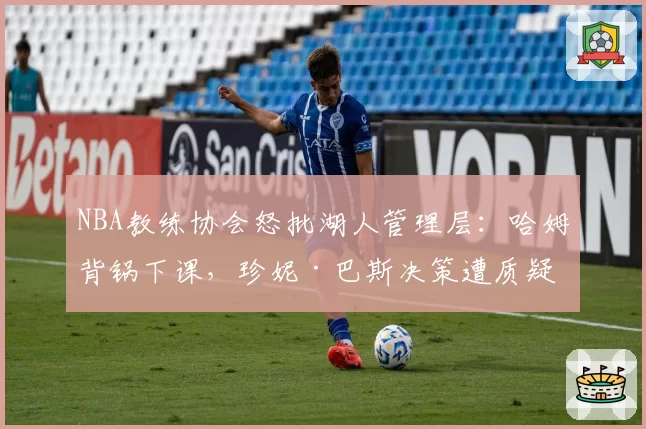 NBA教练协会怒批湖人管理层：哈姆背锅下课，珍妮·巴斯决策遭质疑