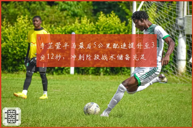 李芷萱半马最后5公里配速提升至3分12秒，冲刺阶段战术储备充足