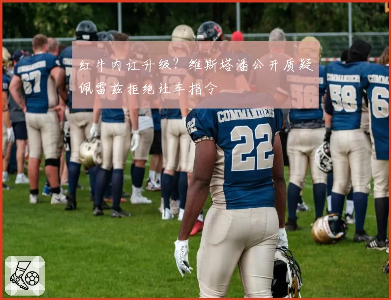 红牛内讧升级？维斯塔潘公开质疑佩雷兹拒绝让车指令