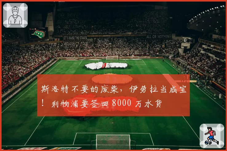 斯洛特不要的废柴，伊劳拉当成宝！利物浦要签回 8000 万水货