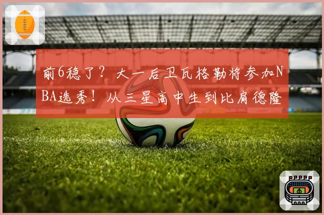 前6稳了？大一后卫瓦格勒将参加NBA选秀！从三星高中生到比肩德隆