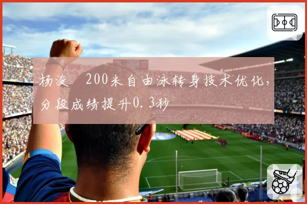 杨浚瑄200米自由泳转身技术优化，分段成绩提升0.3秒
