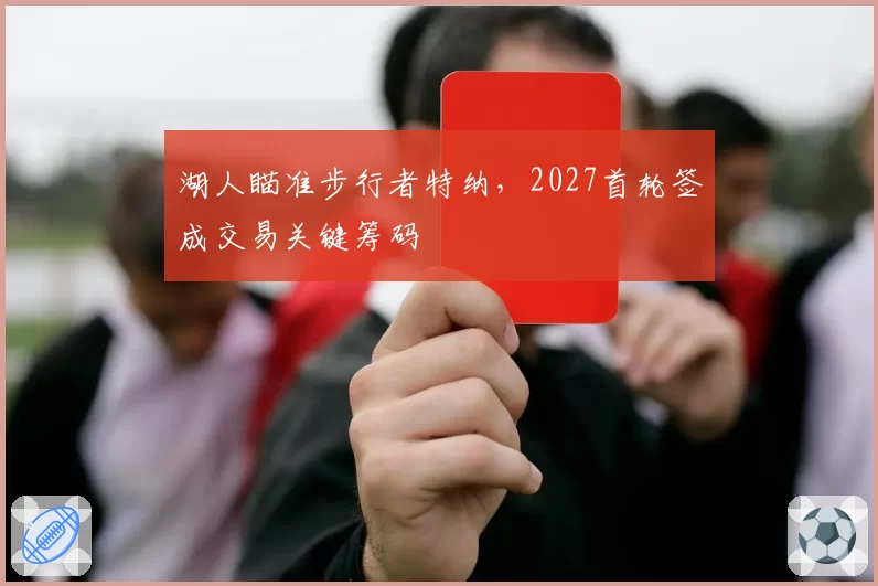 湖人瞄准步行者特纳，2027首轮签成交易关键筹码