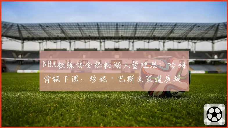 NBA教练协会怒批湖人管理层：哈姆背锅下课，珍妮·巴斯决策遭质疑